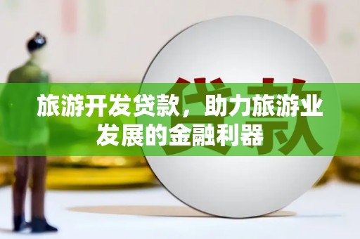 新店旅游开发贷款，助力旅游业发展的金融利器