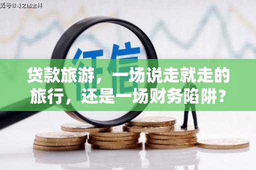 汉阳贷款旅游，一场说走就走的旅行，还是一场财务陷阱？