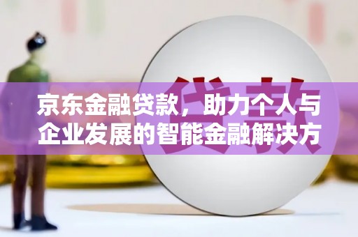 开阳京东金融贷款，助力个人与企业发展的智能金融解决方案