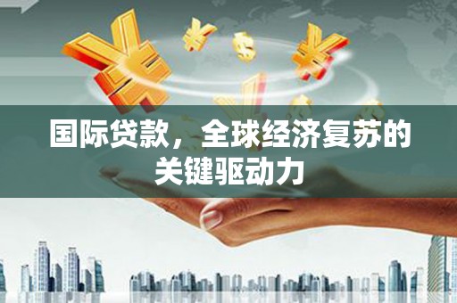 西平国际贷款，全球经济复苏的关键驱动力