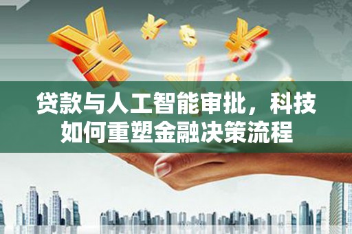 将军贷款与人工智能审批，科技如何重塑金融决策流程