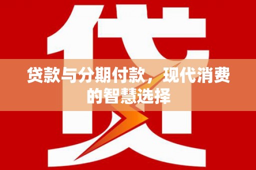 文圣贷款与分期付款，现代消费的智慧选择