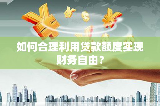 冷水江如何合理利用贷款额度实现财务自由？