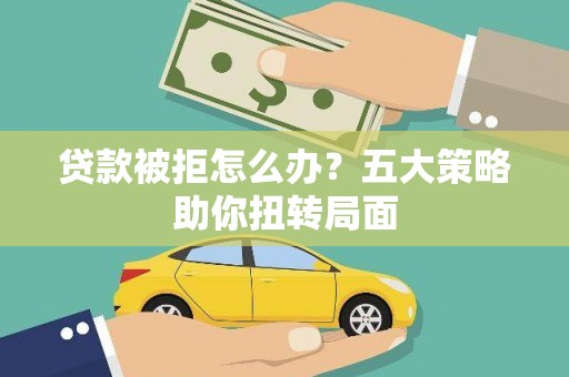 会理贷款被拒怎么办？五大策略助你扭转局面