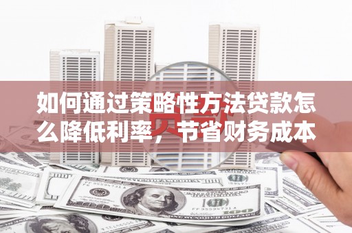 松滋如何通过策略性方法贷款怎么降低利率，节省财务成本