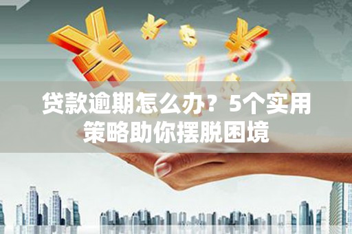 灌阳贷款逾期怎么办？5个实用策略助你摆脱困境