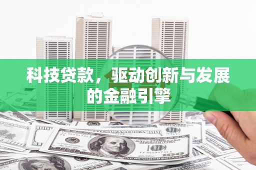 壶关科技贷款，驱动创新与发展的金融引擎