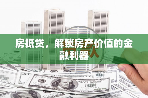 毕节房抵贷，解锁房产价值的金融利器