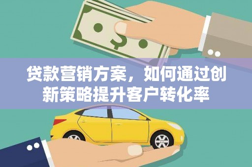 新泰贷款营销方案，如何通过创新策略提升客户转化率