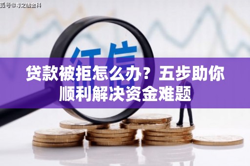 山西贷款被拒怎么办？五步助你顺利解决资金难题