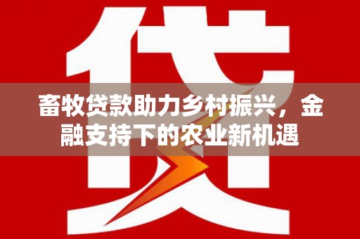 屏南畜牧贷款助力乡村振兴，金融支持下的农业新机遇