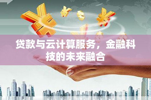 铁东贷款与云计算服务，金融科技的未来融合