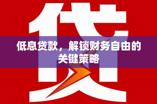 达州低息贷款，解锁财务自由的关键策略