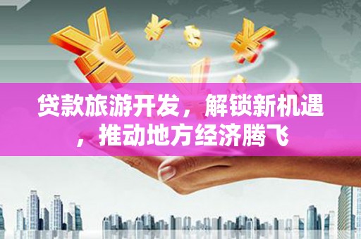 盐湖贷款旅游开发，解锁新机遇，推动地方经济腾飞