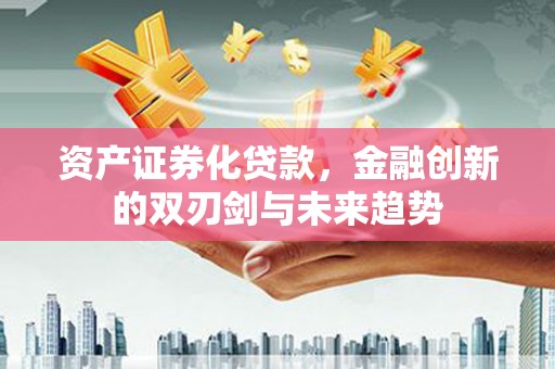 齐齐哈尔资产证券化贷款，金融创新的双刃剑与未来趋势