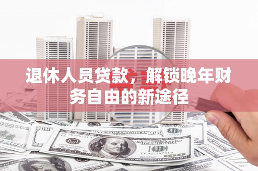 汉川退休人员贷款，解锁晚年财务自由的新途径
