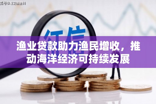 富顺渔业贷款助力渔民增收，推动海洋经济可持续发展