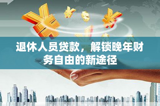 洋县退休人员贷款，解锁晚年财务自由的新途径