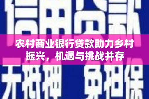 都江堰农村商业银行贷款助力乡村振兴，机遇与挑战并存