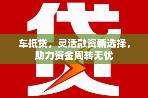冈山车抵贷，灵活融资新选择，助力资金周转无忧
