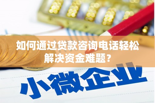 阳东如何通过贷款咨询电话轻松解决资金难题？