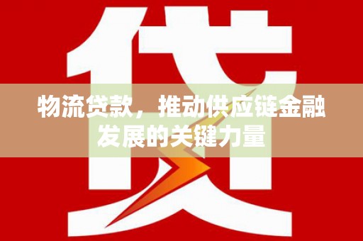 全州物流贷款，推动供应链金融发展的关键力量