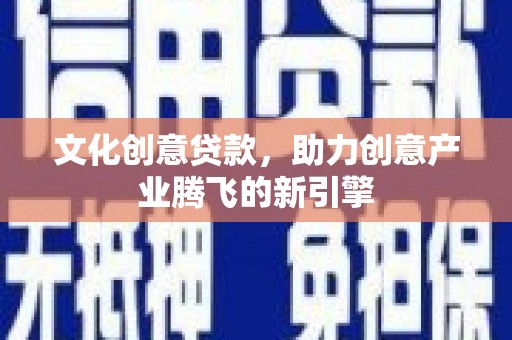 安康文化创意贷款，助力创意产业腾飞的新引擎