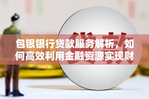 阿勒泰包银银行贷款服务解析，如何高效利用金融资源实现财富增长