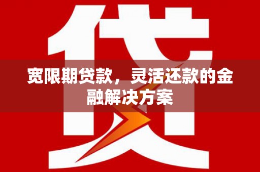德宏宽限期贷款，灵活还款的金融解决方案