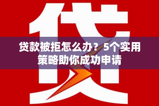 永宁贷款被拒怎么办？5个实用策略助你成功申请