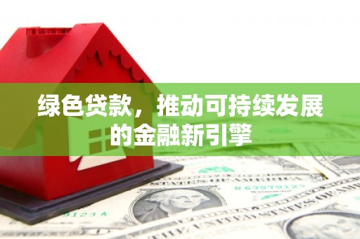 息县绿色贷款，推动可持续发展的金融新引擎