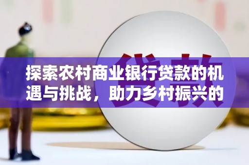 庐江探索农村商业银行贷款的机遇与挑战，助力乡村振兴的金融引擎