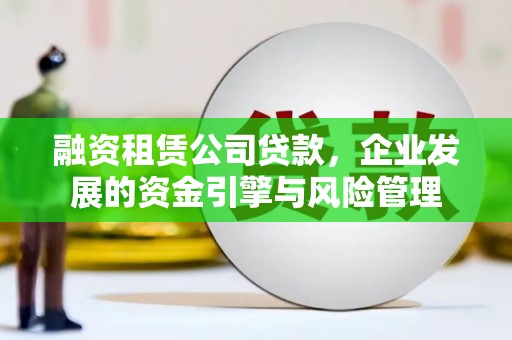 云林融资租赁公司贷款，企业发展的资金引擎与风险管理