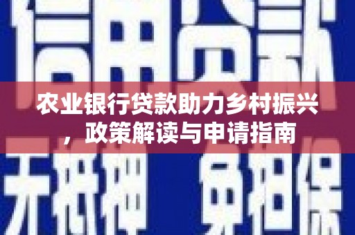 横县农业银行贷款助力乡村振兴，政策解读与申请指南