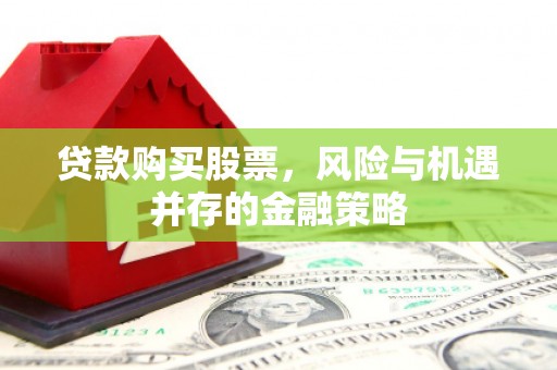 罗平贷款购买股票，风险与机遇并存的金融策略