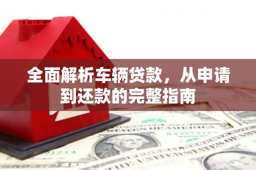 肃州全面解析车辆贷款，从申请到还款的完整指南
