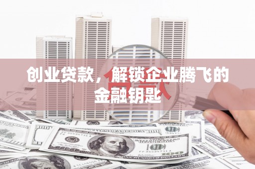 西固创业贷款，解锁企业腾飞的金融钥匙