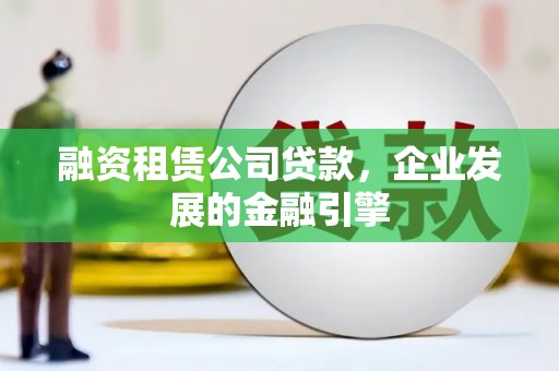 华阴融资租赁公司贷款，企业发展的金融引擎