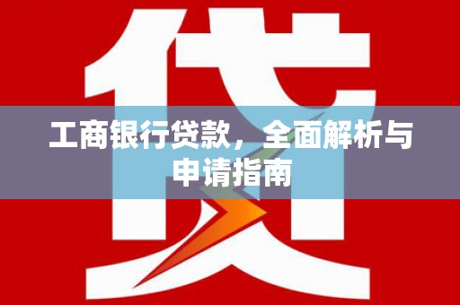 汉寿工商银行贷款，全面解析与申请指南