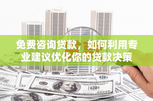 潮州免费咨询贷款，如何利用专业建议优化你的贷款决策