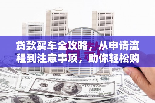双溪贷款买车全攻略，从申请流程到注意事项，助你轻松购车