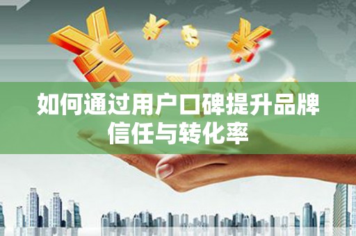 天涯如何通过用户口碑提升品牌信任与转化率