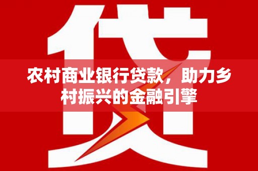 洛川农村商业银行贷款，助力乡村振兴的金融引擎