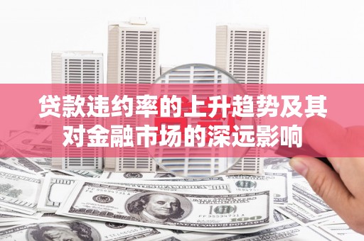 平川贷款违约率的上升趋势及其对金融市场的深远影响